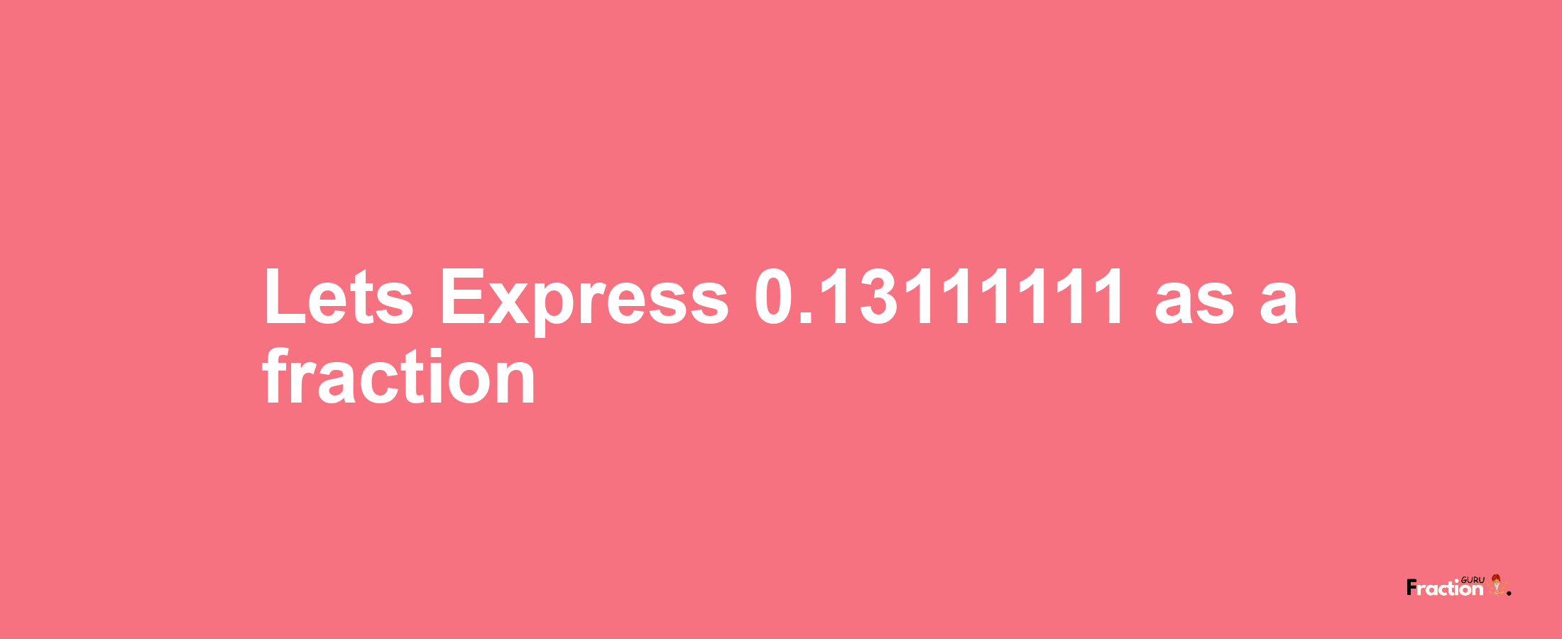 Lets Express 0.13111111 as afraction
